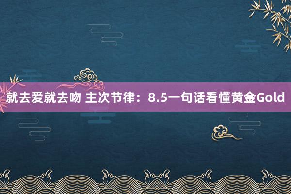 就去爱就去吻 主次节律：8.5一句话看懂黄金Gold
