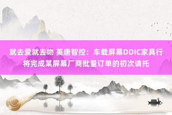 就去爱就去吻 英唐智控：车载屏幕DDIC家具行将完成某屏幕厂商批量订单的初次请托