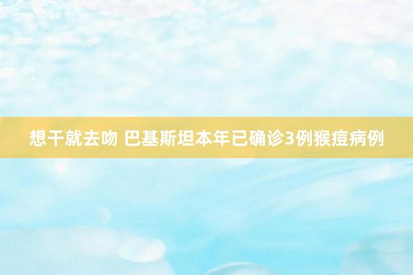 想干就去吻 巴基斯坦本年已确诊3例猴痘病例