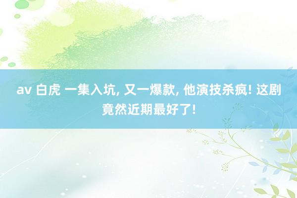 av 白虎 一集入坑， 又一爆款， 他演技杀疯! 这剧竟然近期最好了!