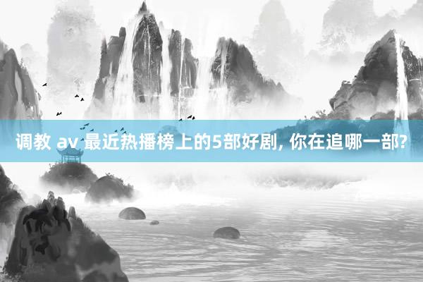 调教 av 最近热播榜上的5部好剧， 你在追哪一部?