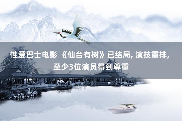 性爱巴士电影 《仙台有树》已结局， 演技重排， 至少3位演员得到尊重