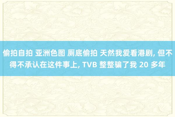 偷拍自拍 亚洲色图 厕底偷拍 天然我爱看港剧， 但不得不承认在这件事上， TVB 整整骗了我 20 多年