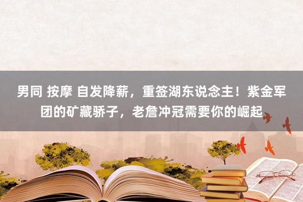 男同 按摩 自发降薪，重签湖东说念主！紫金军团的矿藏骄子，老詹冲冠需要你的崛起