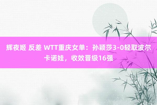 辉夜姬 反差 WTT重庆女单：孙颖莎3-0轻取波尔卡诺娃，收效晋级16强