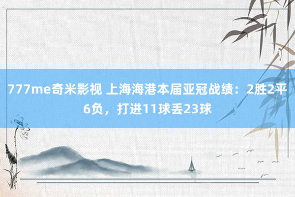 777me奇米影视 上海海港本届亚冠战绩：2胜2平6负，打进11球丢23球