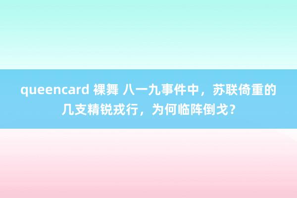 queencard 裸舞 八一九事件中，苏联倚重的几支精锐戎行，为何临阵倒戈？