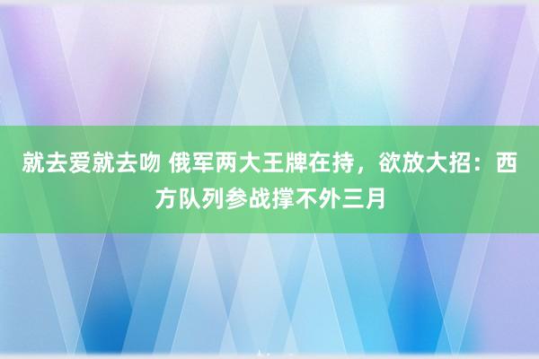就去爱就去吻 俄军两大王牌在持，欲放大招：西方队列参战撑不外三月