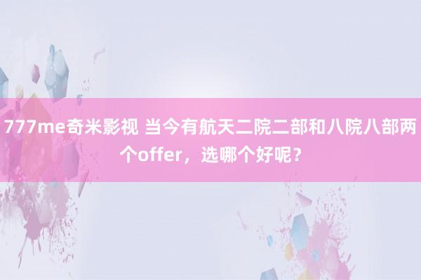 777me奇米影视 当今有航天二院二部和八院八部两个offer，选哪个好呢？