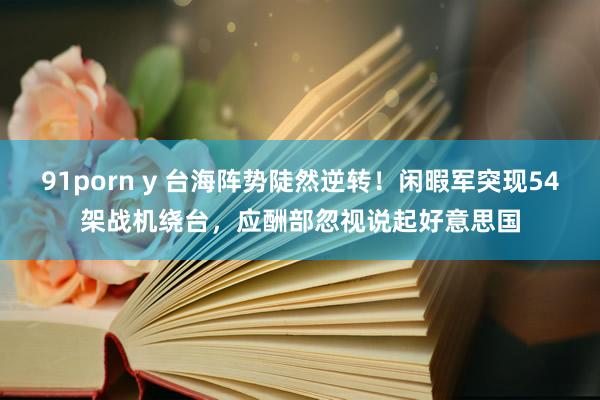 91porn y 台海阵势陡然逆转！闲暇军突现54架战机绕台，应酬部忽视说起好意思国
