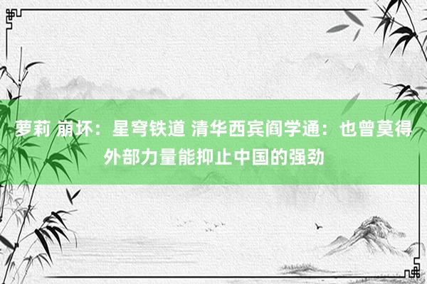 萝莉 崩坏：星穹铁道 清华西宾阎学通：也曾莫得外部力量能抑止中国的强劲