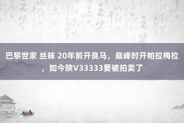 巴黎世家 丝袜 20年前开良马，巅峰时开帕拉梅拉，如今陕V33333要被拍卖了