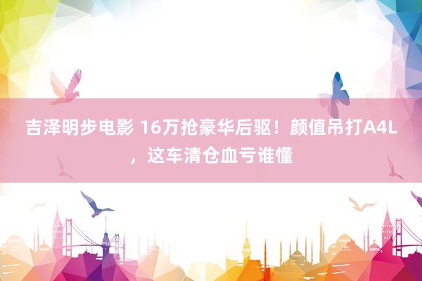 吉泽明步电影 16万抢豪华后驱！颜值吊打A4L，这车清仓血亏谁懂