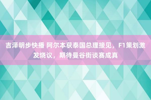 吉泽明步快播 阿尔本获泰国总理接见，F1策划激发烧议，期待曼谷街谈赛成真