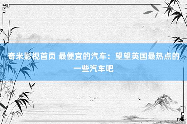 奇米影视首页 最便宜的汽车：望望英国最热点的一些汽车吧