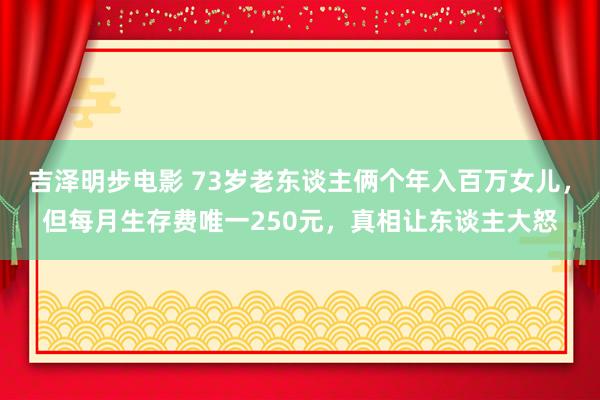 吉泽明步电影 73岁老东谈主俩个年入百万女儿，但每月生存费唯一250元，真相让东谈主大怒