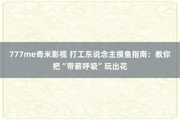 777me奇米影视 打工东说念主摸鱼指南：教你把“带薪呼吸”玩出花