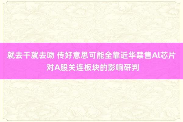 就去干就去吻 传好意思可能全靠近华禁售Al芯片 对A股关连板块的影响研判