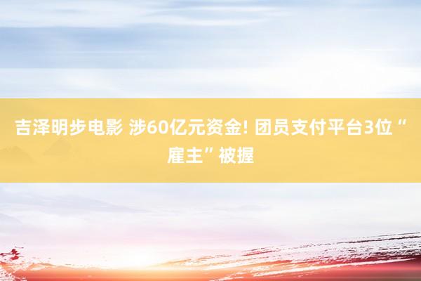 吉泽明步电影 涉60亿元资金! 团员支付平台3位“雇主”被握