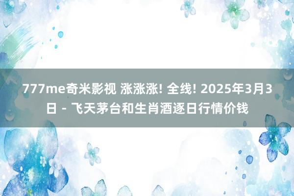 777me奇米影视 涨涨涨! 全线! 2025年3月3日 - 飞天茅台和生肖酒逐日行情价钱