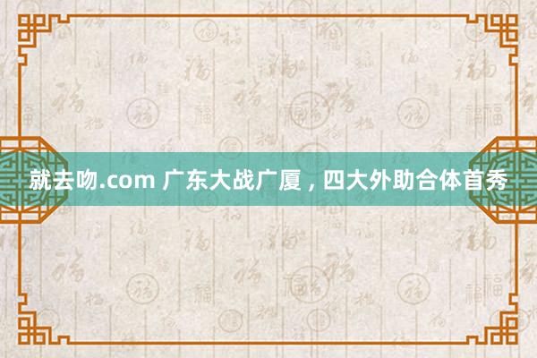 就去吻.com 广东大战广厦 ， 四大外助合体首秀