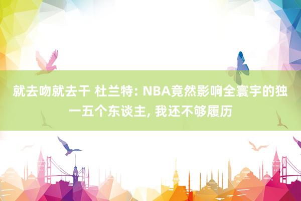 就去吻就去干 杜兰特: NBA竟然影响全寰宇的独一五个东谈主， 我还不够履历