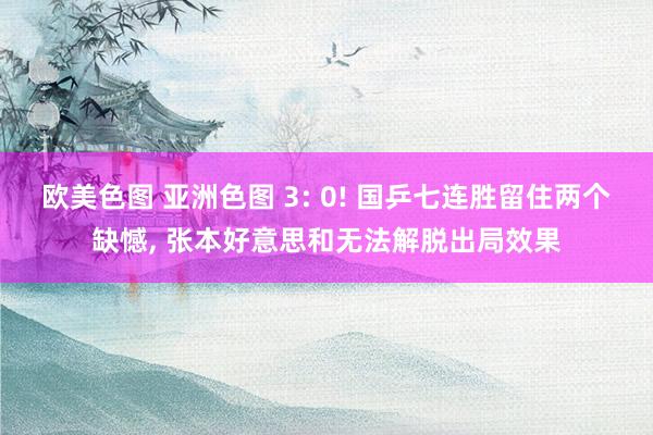 欧美色图 亚洲色图 3: 0! 国乒七连胜留住两个缺憾， 张本好意思和无法解脱出局效果