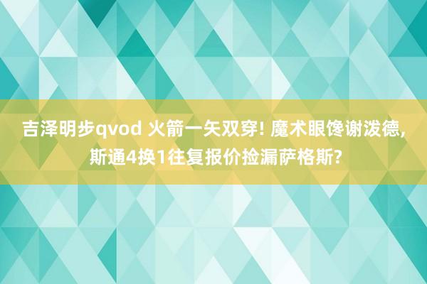 吉泽明步qvod 火箭一矢双穿! 魔术眼馋谢泼德， 斯通4换1往复报价捡漏萨格斯?