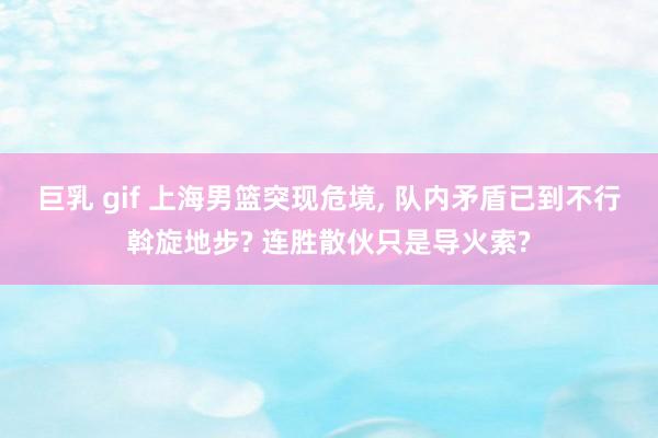 巨乳 gif 上海男篮突现危境， 队内矛盾已到不行斡旋地步? 连胜散伙只是导火索?