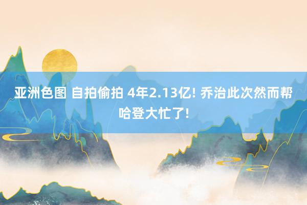 亚洲色图 自拍偷拍 4年2.13亿! 乔治此次然而帮哈登大忙了!