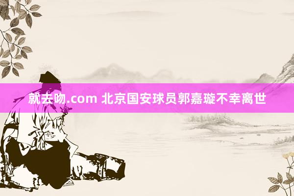 就去吻.com 北京国安球员郭嘉璇不幸离世