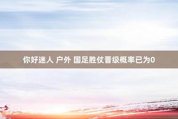 你好迷人 户外 国足胜仗晋级概率已为0