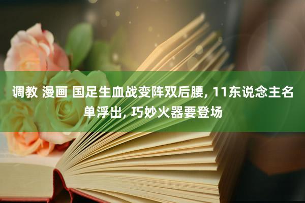 调教 漫画 国足生血战变阵双后腰， 11东说念主名单浮出， 巧妙火器要登场