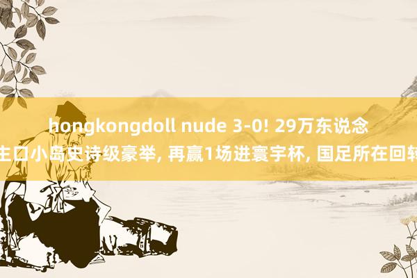 hongkongdoll nude 3-0! 29万东说念主口小岛史诗级豪举， 再赢1场进寰宇杯， 国足所在回转