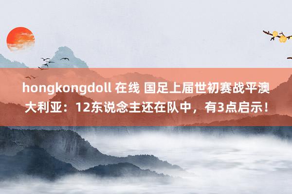 hongkongdoll 在线 国足上届世初赛战平澳大利亚：12东说念主还在队中，有3点启示！