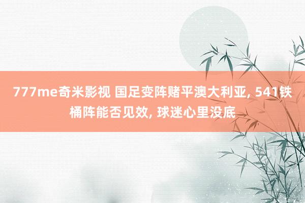 777me奇米影视 国足变阵赌平澳大利亚， 541铁桶阵能否见效， 球迷心里没底