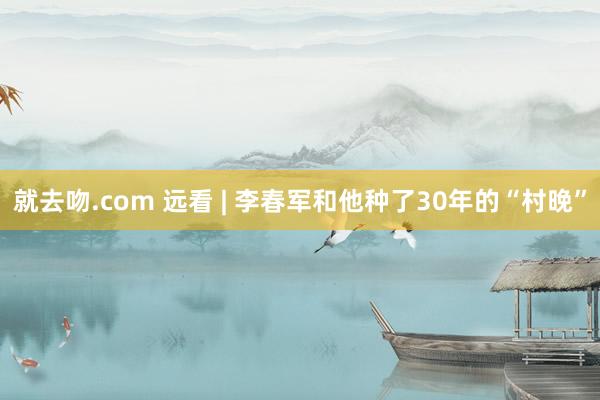 就去吻.com 远看 | 李春军和他种了30年的“村晚”