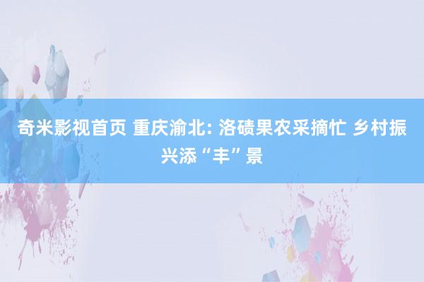 奇米影视首页 重庆渝北: 洛碛果农采摘忙 乡村振兴添“丰”景