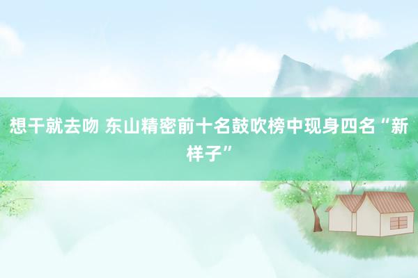 想干就去吻 东山精密前十名鼓吹榜中现身四名“新样子”