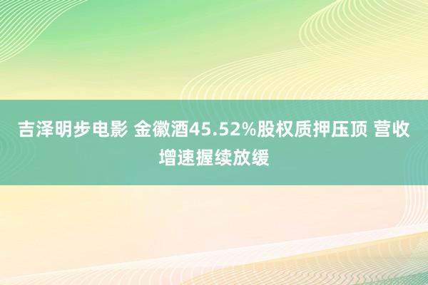 吉泽明步电影 金徽酒45.52%股权质押压顶 营收增速握续放缓