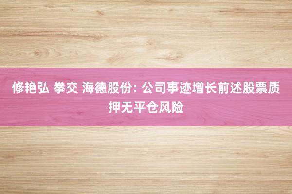 修艳弘 拳交 海德股份: 公司事迹增长前述股票质押无平仓风险