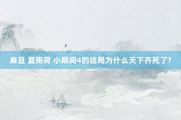 麻豆 夏雨荷 小期间4的结局为什么天下齐死了?