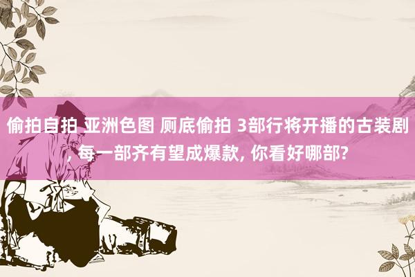 偷拍自拍 亚洲色图 厕底偷拍 3部行将开播的古装剧， 每一部齐有望成爆款， 你看好哪部?