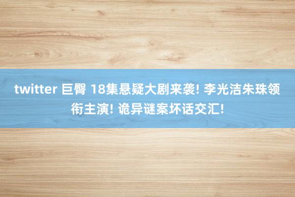twitter 巨臀 18集悬疑大剧来袭! 李光洁朱珠领衔主演! 诡异谜案坏话交汇!