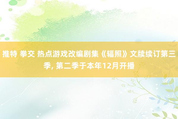 推特 拳交 热点游戏改编剧集《辐照》文牍续订第三季， 第二季于本年12月开播