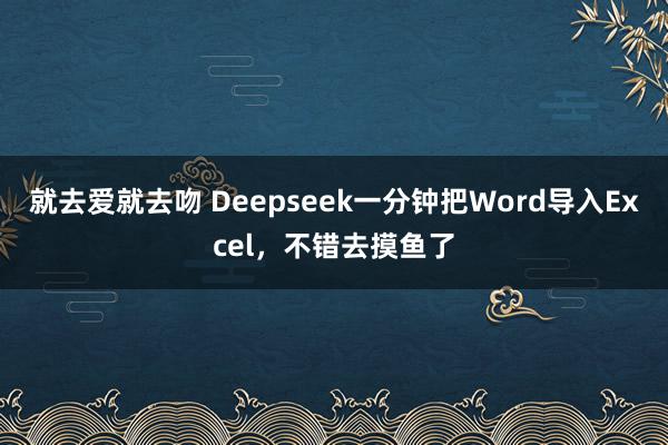就去爱就去吻 Deepseek一分钟把Word导入Excel，不错去摸鱼了