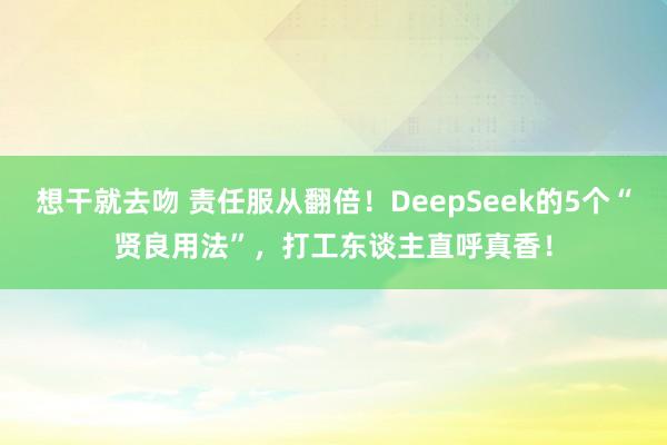 想干就去吻 责任服从翻倍！DeepSeek的5个“贤良用法”，打工东谈主直呼真香！