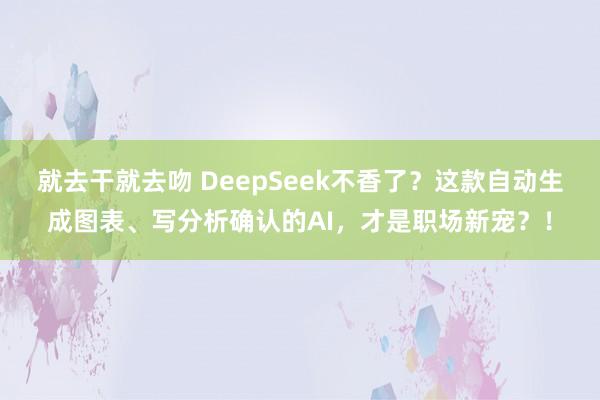 就去干就去吻 DeepSeek不香了？这款自动生成图表、写分析确认的AI，才是职场新宠？！