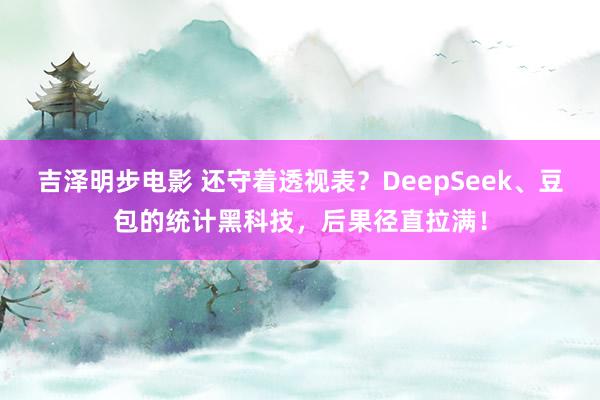 吉泽明步电影 还守着透视表？DeepSeek、豆包的统计黑科技，后果径直拉满！