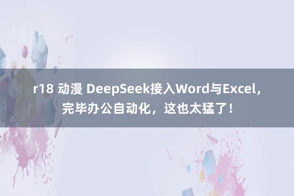 r18 动漫 DeepSeek接入Word与Excel，完毕办公自动化，这也太猛了！